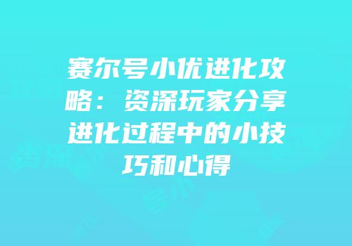 赛尔号小优进化攻略：资深玩家分享进化过程中的小技巧和心得