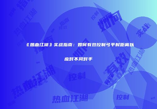 《热血江湖》实战指南：如何有效控制弓平射距离以应对不同对手