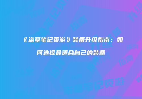 《盗墓笔记页游》装备升级指南：如何选择最适合自己的装备