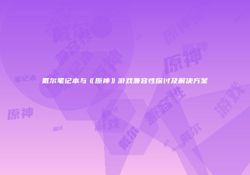 戴尔笔记本与《原神》游戏兼容性探讨及解决方案