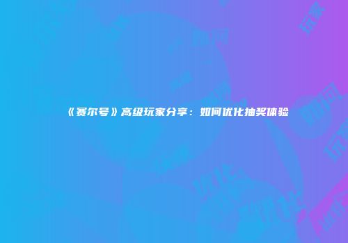 《赛尔号》高级玩家分享：如何优化抽奖体验