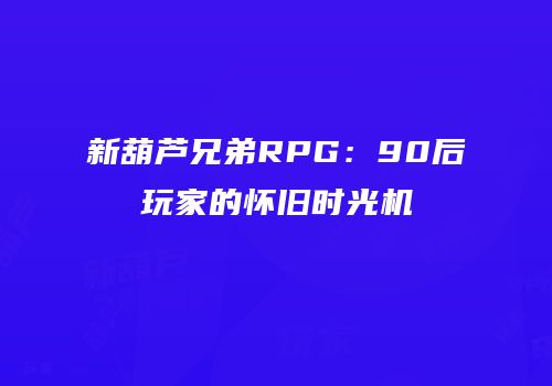 新葫芦兄弟RPG：90后玩家的怀旧时光机