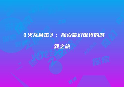 《火龙合击》：探索奇幻世界的游戏之旅