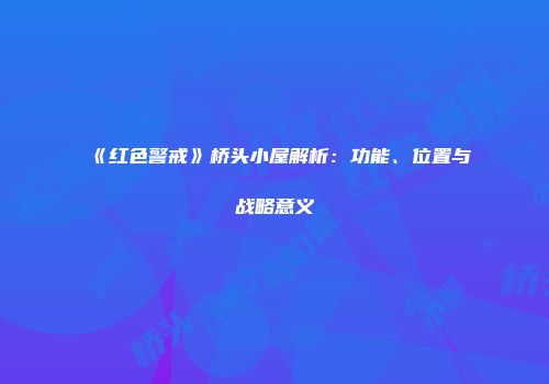 《红色警戒》桥头小屋解析：功能、位置与战略意义