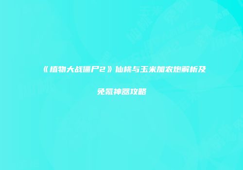 《植物大战僵尸2》仙桃与玉米加农炮解析及免氪神器攻略