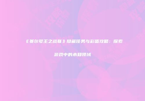 《赛尔号王之战联》隐藏任务与彩蛋攻略：探索游戏中的未知领域