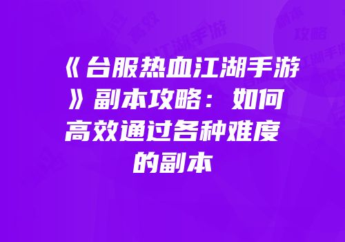 《台服热血江湖手游》副本攻略：如何高效通过各种难度的副本