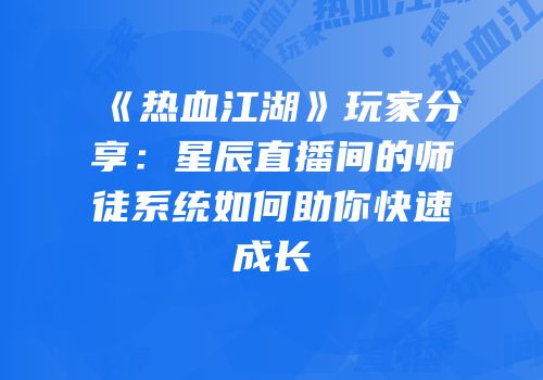 《热血江湖》玩家分享：星辰直播间的师徒系统如何助你快速成长