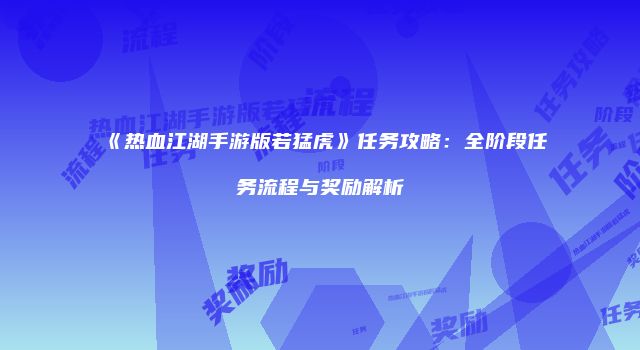 《热血江湖手游版若猛虎》任务攻略：全阶段任务流程与奖励解析