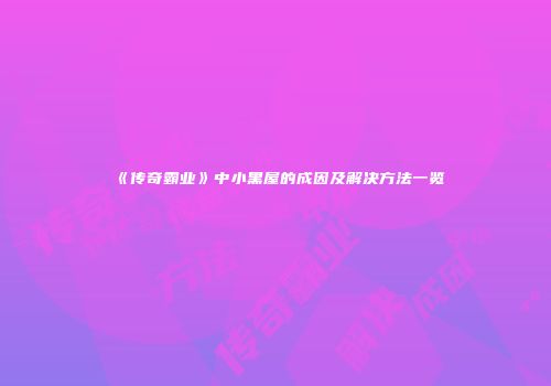 《传奇霸业》中小黑屋的成因及解决方法一览
