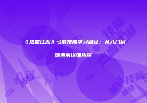 《热血江湖》弓箭技能学习路径：从入门到精通的详细步骤