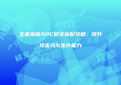 王者荣耀ADC铭文搭配攻略：提升攻击力与生存能力