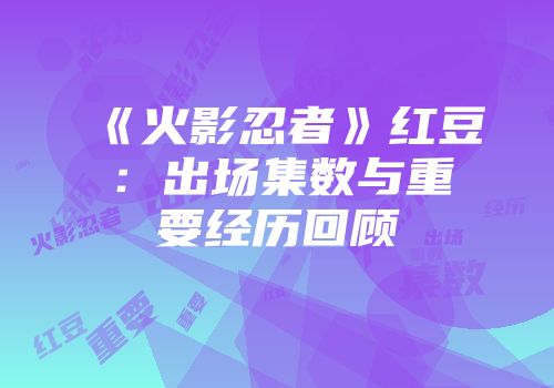 《火影忍者》红豆：出场集数与重要经历回顾