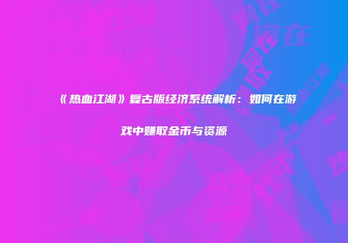 《热血江湖》复古版经济系统解析：如何在游戏中赚取金币与资源