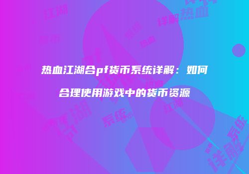 热血江湖合pf货币系统详解：如何合理使用游戏中的货币资源