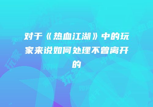 对于《热血江湖》中的玩家来说如何处理不曾离开的
