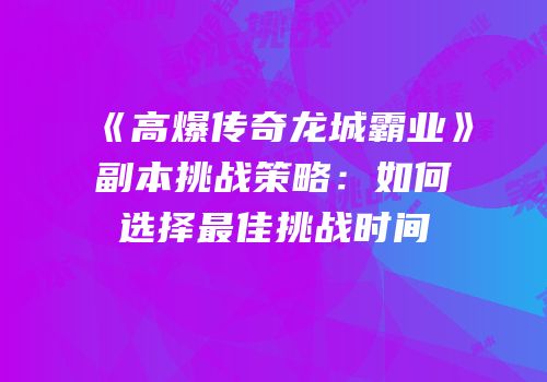 《高爆传奇龙城霸业》副本挑战策略：如何选择最佳挑战时间