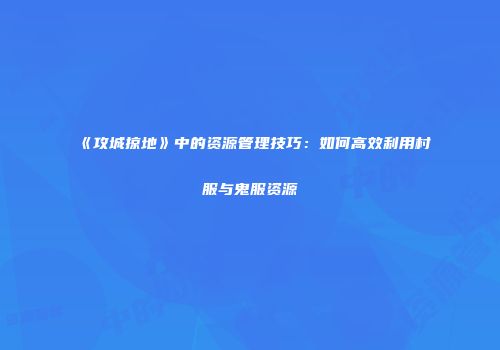 《攻城掠地》中的资源管理技巧:如何高效利用村服与鬼服资源
