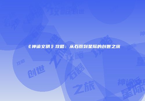 《神谕文明》攻略：从石器到星际的创世之旅
