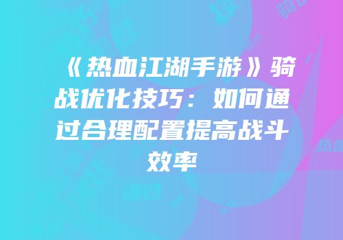 《热血江湖手游》骑战优化技巧：如何通过合理配置提高战斗效率