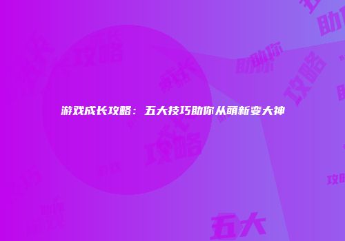 游戏成长攻略：五大技巧助你从萌新变大神