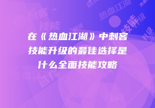 在《热血江湖》中刺客技能升级的最佳选择是什么全面技能攻略