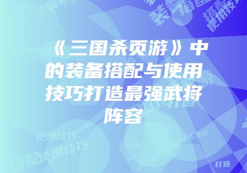 《三国杀页游》中的装备搭配与使用技巧打造最强武将阵容