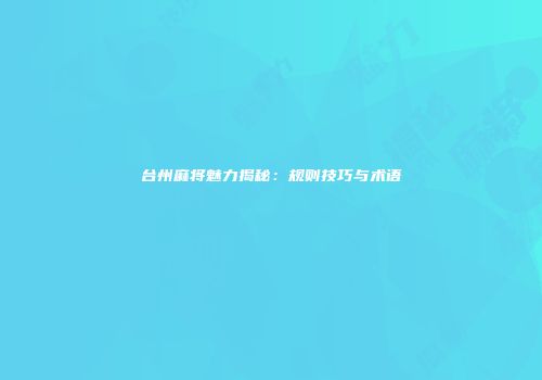 台州麻将魅力揭秘：规则技巧与术语
