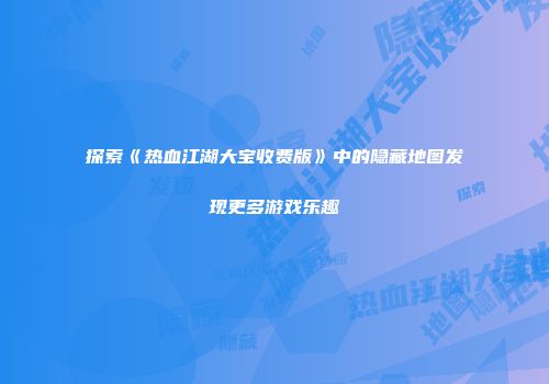 探索《热血江湖大宝收费版》中的隐藏地图发现更多游戏乐趣