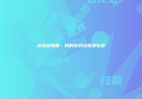 虚拟动物园：我的游戏经营进化史