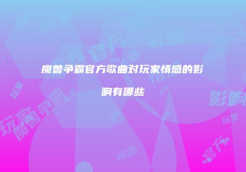 魔兽争霸官方歌曲对玩家情感的影响有哪些
