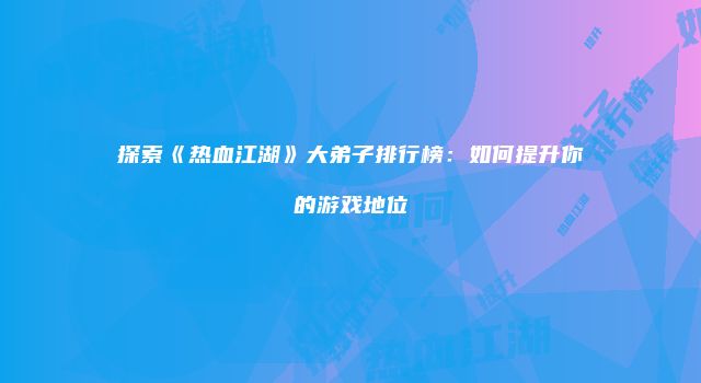 探索《热血江湖》大弟子排行榜：如何提升你的游戏地位