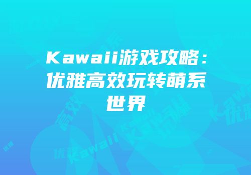 Kawaii游戏攻略：优雅高效玩转萌系世界