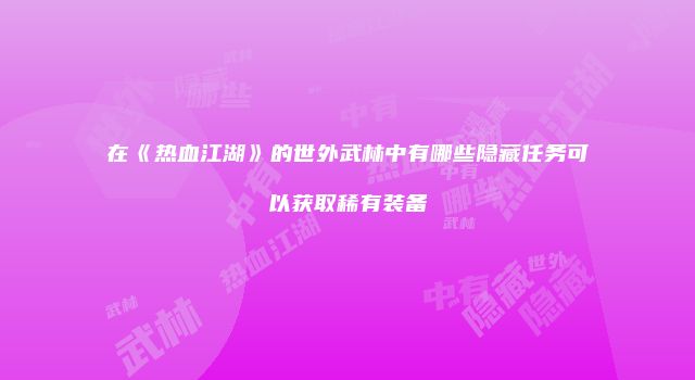 在《热血江湖》的世外武林中有哪些隐藏任务可以获取稀有装备