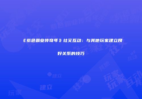 《紫色霸业传奇年》社交互动：与其他玩家建立良好关系的技巧