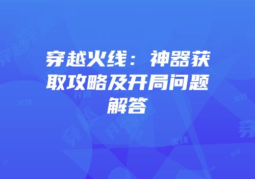 穿越火线：神器获取攻略及开局问题解答