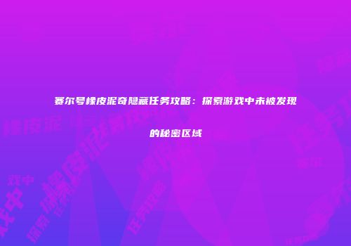 赛尔号橡皮泥奇隐藏任务攻略：探索游戏中未被发现的秘密区域