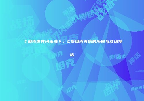 《坦克世界闪击战》：C系坦克背后的历史与战场神话