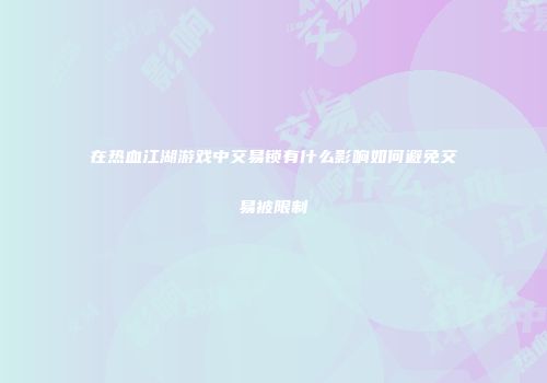 在热血江湖游戏中交易锁有什么影响如何避免交易被限制
