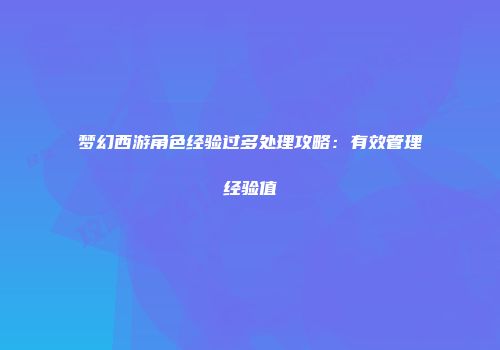 梦幻西游角色经验过多处理攻略：有效管理经验值