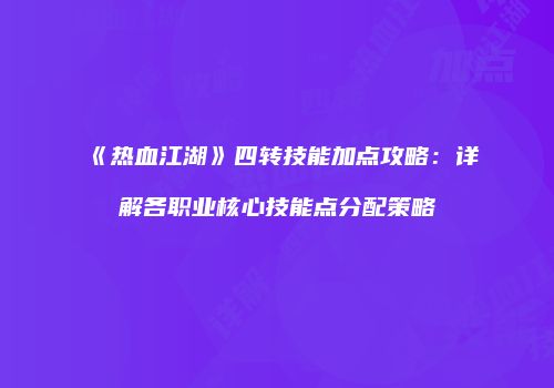 《热血江湖》四转技能加点攻略：详解各职业核心技能点分配策略