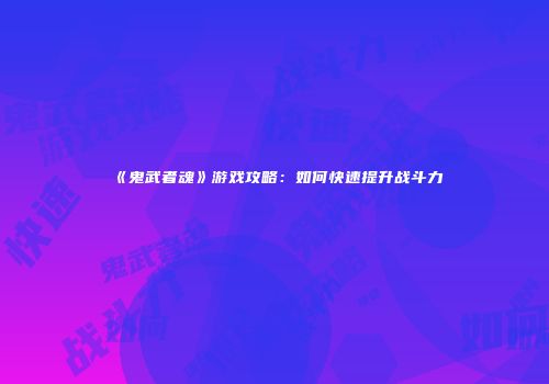 《鬼武者魂》游戏攻略:如何快速提升战斗力