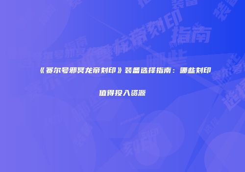 《赛尔号邪冥龙帝刻印》装备选择指南：哪些刻印值得投入资源
