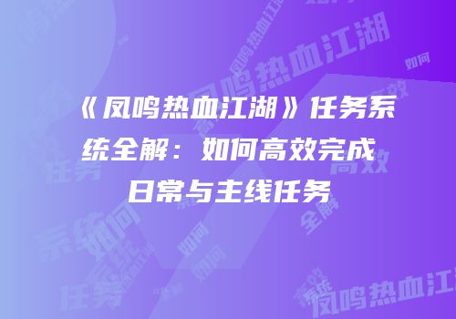 《凤鸣热血江湖》任务系统全解：如何高效完成日常与主线任务