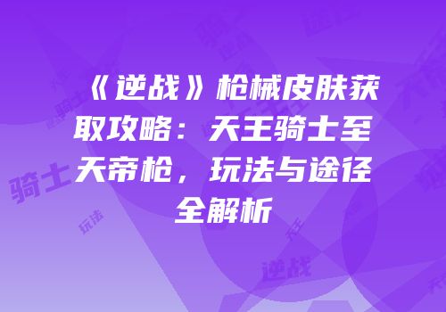 《逆战》枪械皮肤获取攻略：天王骑士至天帝枪，玩法与途径全解析