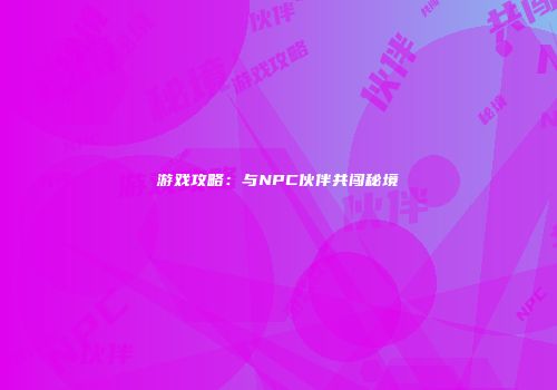 游戏攻略：与NPC伙伴共闯秘境