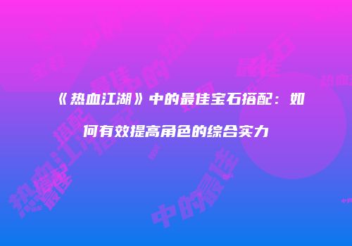 《热血江湖》中的最佳宝石搭配：如何有效提高角色的综合实力