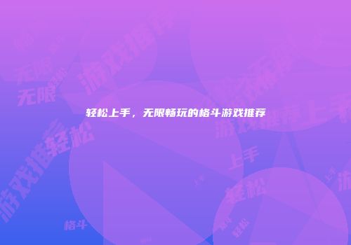 轻松上手，无限畅玩的格斗游戏推荐