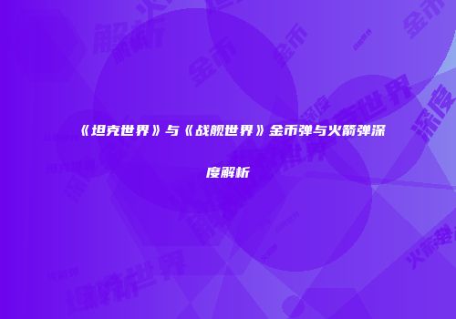 《坦克世界》与《战舰世界》金币弹与火箭弹深度解析