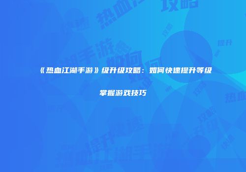《热血江湖手游》级升级攻略：如何快速提升等级掌握游戏技巧
